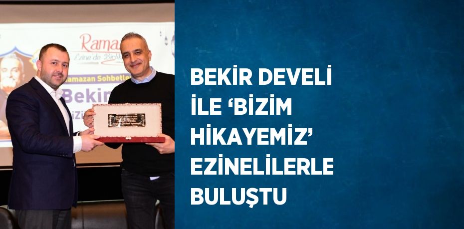 BEKİR DEVELİ İLE ‘BİZİM HİKAYEMİZ’ EZİNELİLERLE BULUŞTU