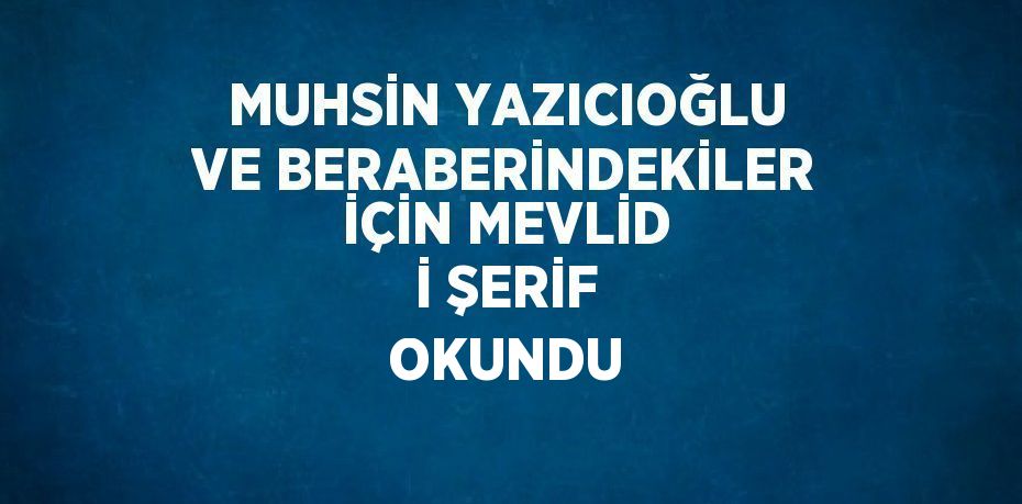 MUHSİN YAZICIOĞLU VE BERABERİNDEKİLER İÇİN MEVLİD İ ŞERİF OKUNDU