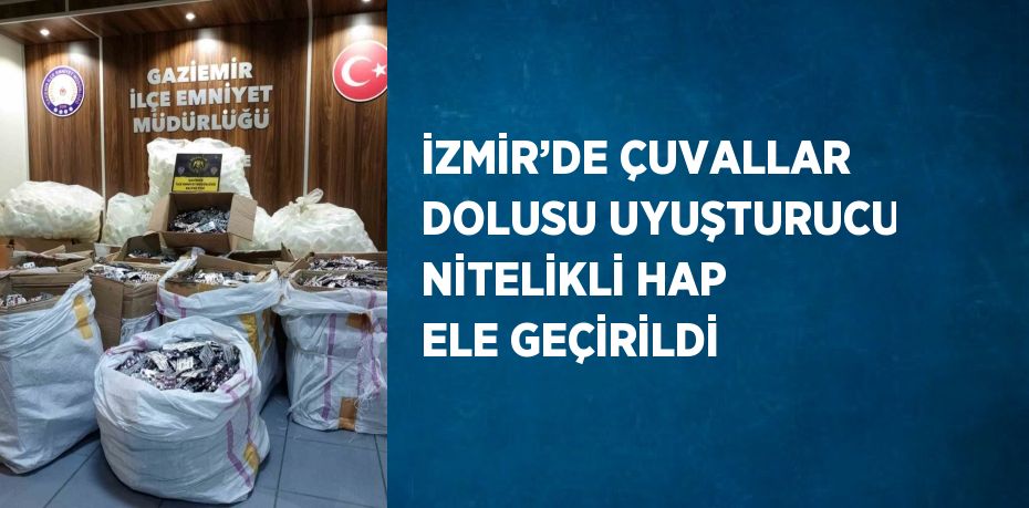 İZMİR’DE ÇUVALLAR DOLUSU UYUŞTURUCU NİTELİKLİ HAP ELE GEÇİRİLDİ