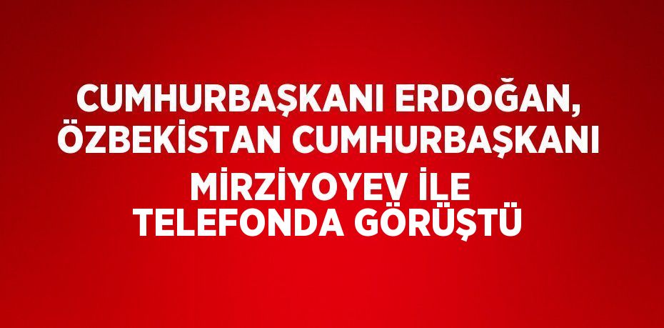 CUMHURBAŞKANI ERDOĞAN, ÖZBEKİSTAN CUMHURBAŞKANI MİRZİYOYEV İLE TELEFONDA GÖRÜŞTÜ