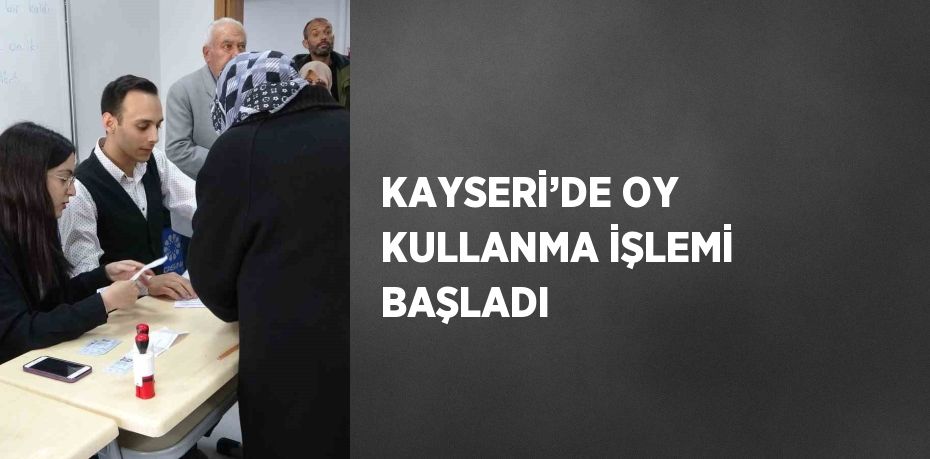 KAYSERİ’DE OY KULLANMA İŞLEMİ BAŞLADI