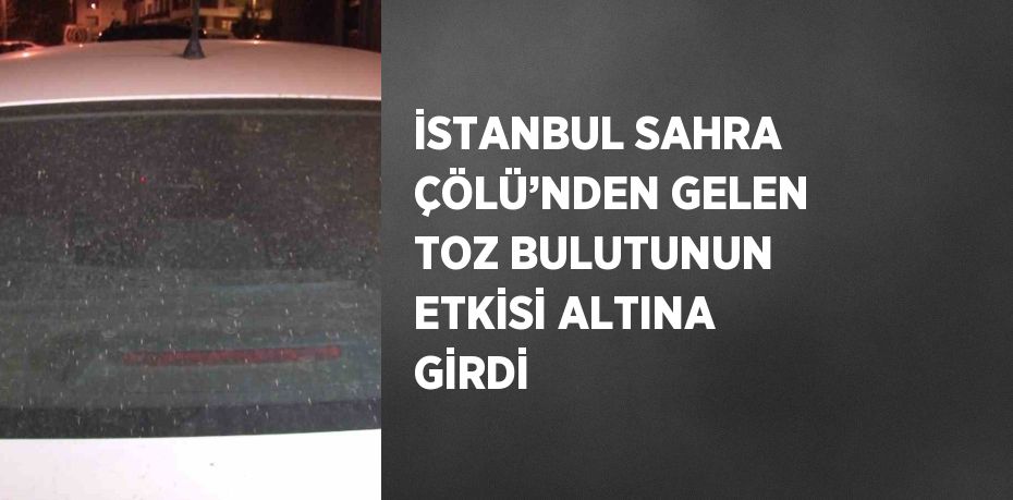 İSTANBUL SAHRA ÇÖLÜ’NDEN GELEN TOZ BULUTUNUN ETKİSİ ALTINA GİRDİ