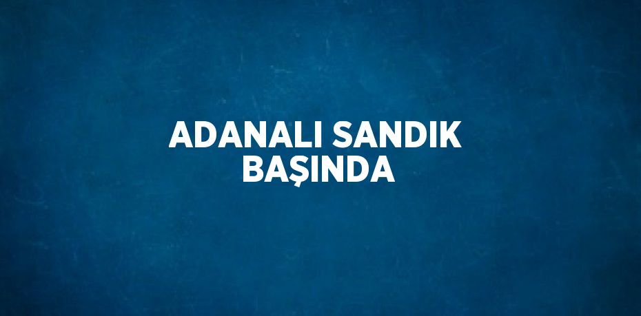 ADANALI SANDIK BAŞINDA