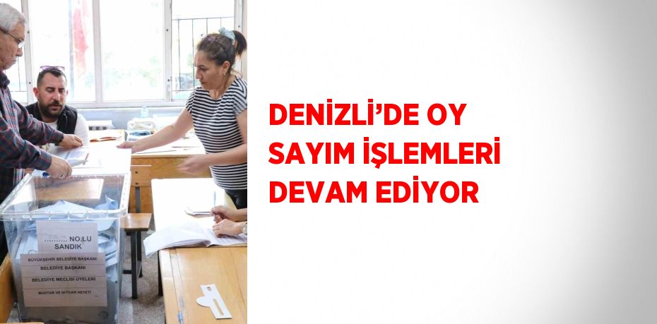 DENİZLİ’DE OY SAYIM İŞLEMLERİ DEVAM EDİYOR