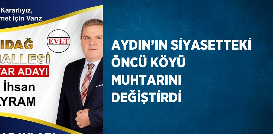 AYDIN’IN SİYASETTEKİ ÖNCÜ KÖYÜ MUHTARINI DEĞİŞTİRDİ