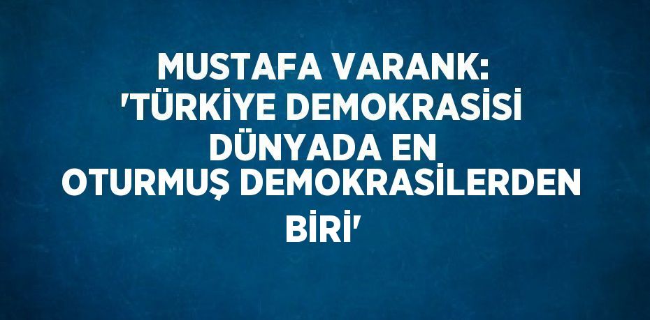 MUSTAFA VARANK: 'TÜRKİYE DEMOKRASİSİ DÜNYADA EN OTURMUŞ DEMOKRASİLERDEN BİRİ'