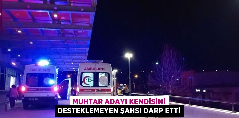 MUHTAR ADAYI KENDİSİNİ DESTEKLEMEYEN ŞAHSI DARP ETTİ