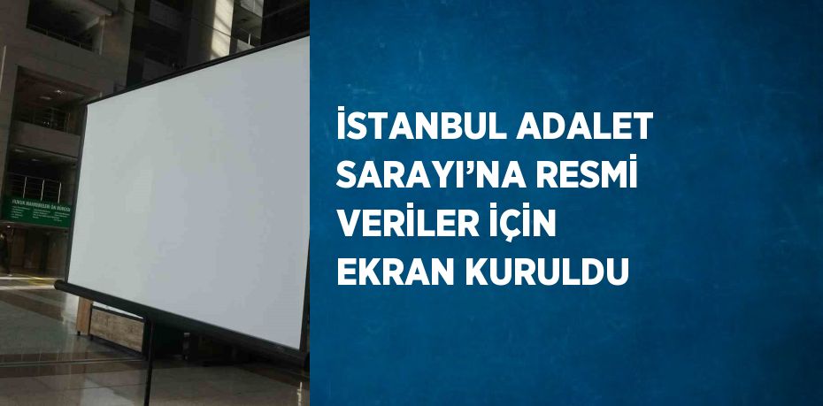 İSTANBUL ADALET SARAYI’NA RESMİ VERİLER İÇİN EKRAN KURULDU