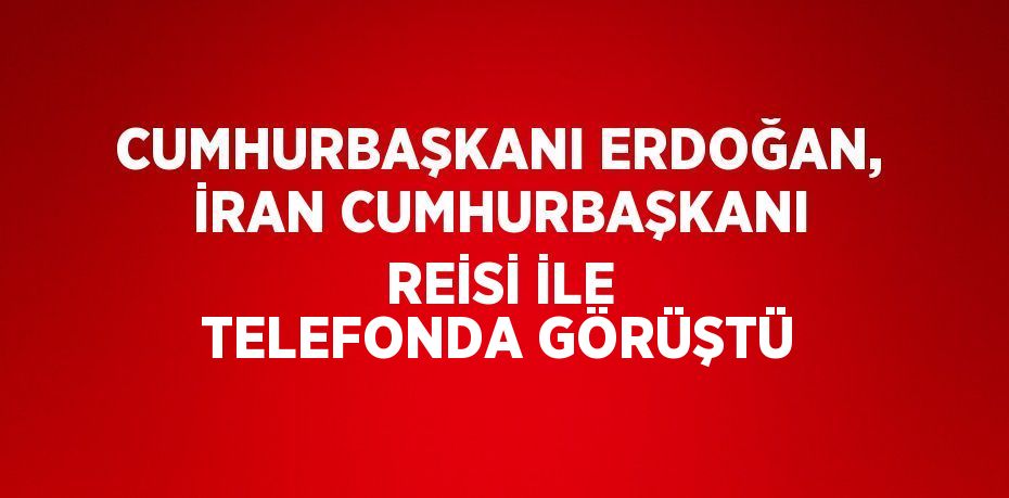 CUMHURBAŞKANI ERDOĞAN, İRAN CUMHURBAŞKANI REİSİ İLE TELEFONDA GÖRÜŞTÜ