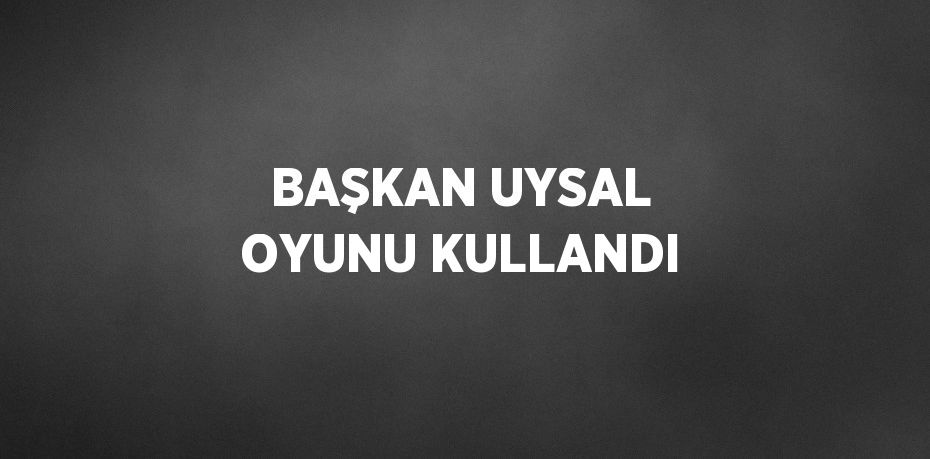 BAŞKAN UYSAL OYUNU KULLANDI