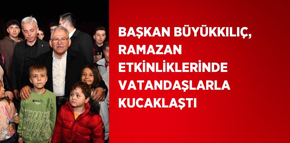 BAŞKAN BÜYÜKKILIÇ, RAMAZAN ETKİNLİKLERİNDE VATANDAŞLARLA KUCAKLAŞTI