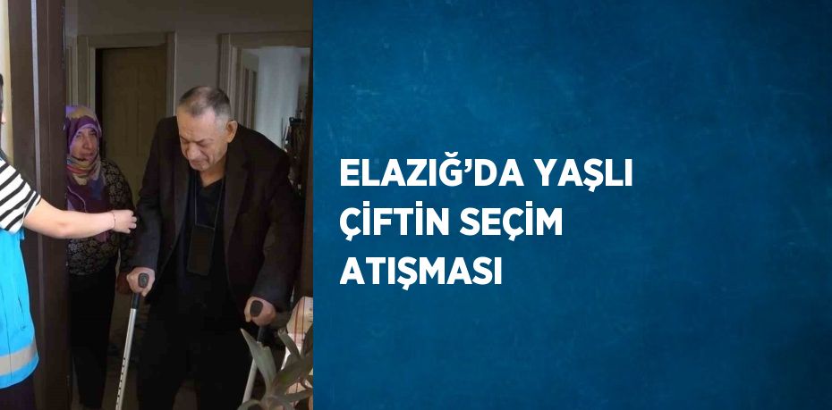 ELAZIĞ’DA YAŞLI ÇİFTİN SEÇİM ATIŞMASI