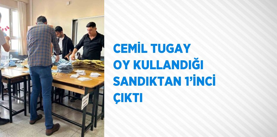 CEMİL TUGAY OY KULLANDIĞI SANDIKTAN 1’İNCİ ÇIKTI