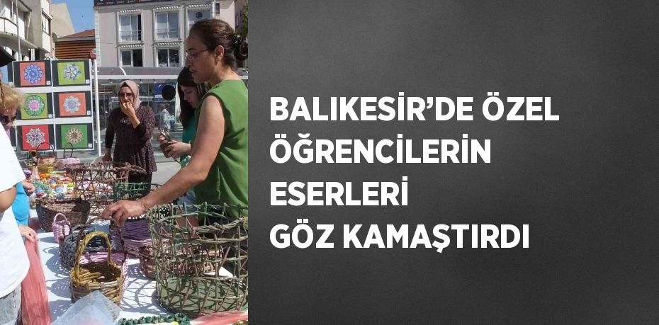 BALIKESİR’DE ÖZEL ÖĞRENCİLERİN ESERLERİ GÖZ KAMAŞTIRDI