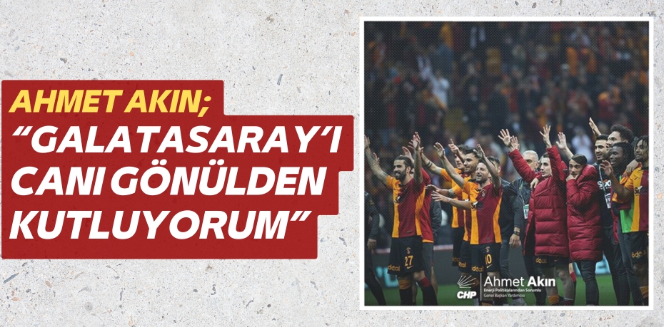 AHMET AKIN; “GALATASARAY’I CANI GÖNÜLDEN KUTLUYORUM”