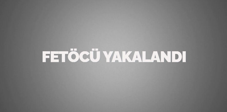 FETÖCÜ YAKALANDI