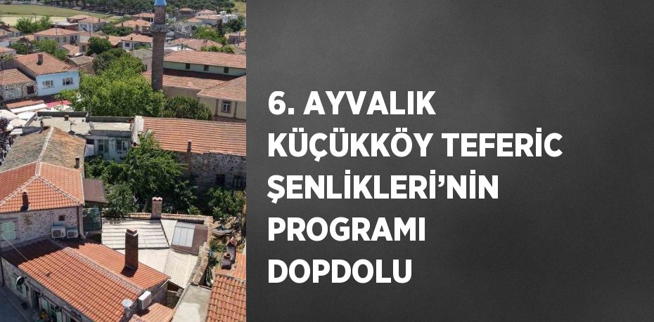 6. AYVALIK KÜÇÜKKÖY TEFERİC ŞENLİKLERİ’NİN PROGRAMI DOPDOLU