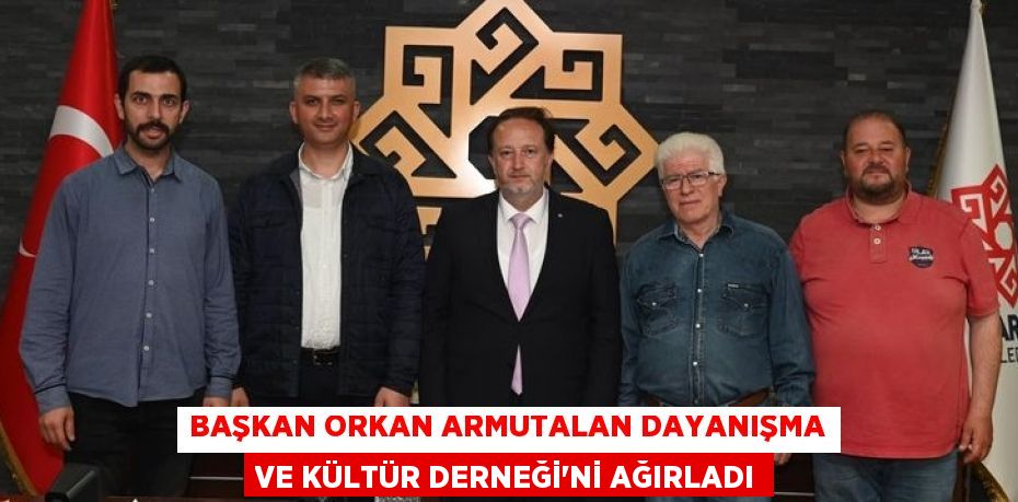 BAŞKAN ORKAN ARMUTALAN DAYANIŞMA VE KÜLTÜR DERNEĞİ’Nİ AĞIRLADI