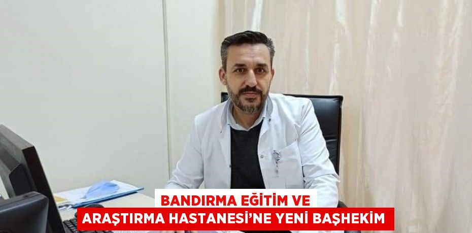 BANDIRMA EĞİTİM VE ARAŞTIRMA HASTANESİ’NE YENİ BAŞHEKİM