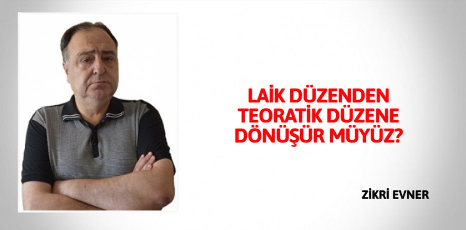 LAİK DÜZENDEN TEORATİK  DÜZENE DÖNÜŞÜR MÜYÜZ?