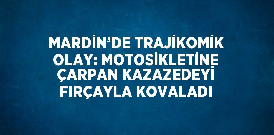 MARDİN’DE TRAJİKOMİK OLAY: MOTOSİKLETİNE ÇARPAN KAZAZEDEYİ FIRÇAYLA KOVALADI