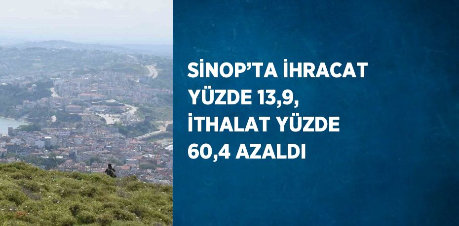 SİNOP’TA İHRACAT YÜZDE 13,9, İTHALAT YÜZDE 60,4 AZALDI