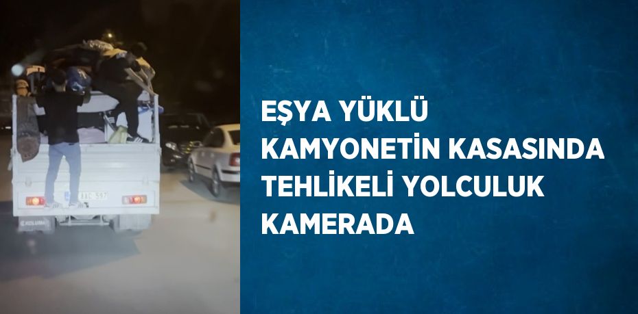 EŞYA YÜKLÜ KAMYONETİN KASASINDA TEHLİKELİ YOLCULUK KAMERADA