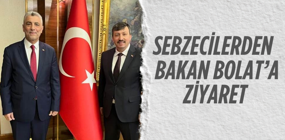 SEBZECİLERDEN  BAKAN BOLAT’A ZİYARET