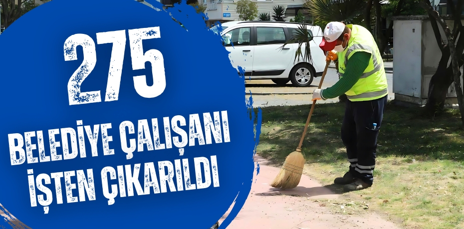 275 BELEDİYE ÇALIŞANI İŞTEN ÇIKARILDI