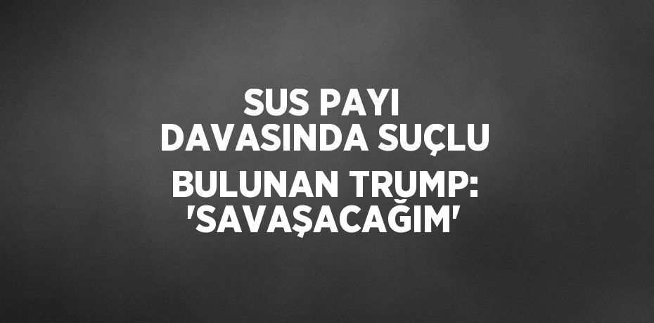 SUS PAYI DAVASINDA SUÇLU BULUNAN TRUMP: 'SAVAŞACAĞIM'