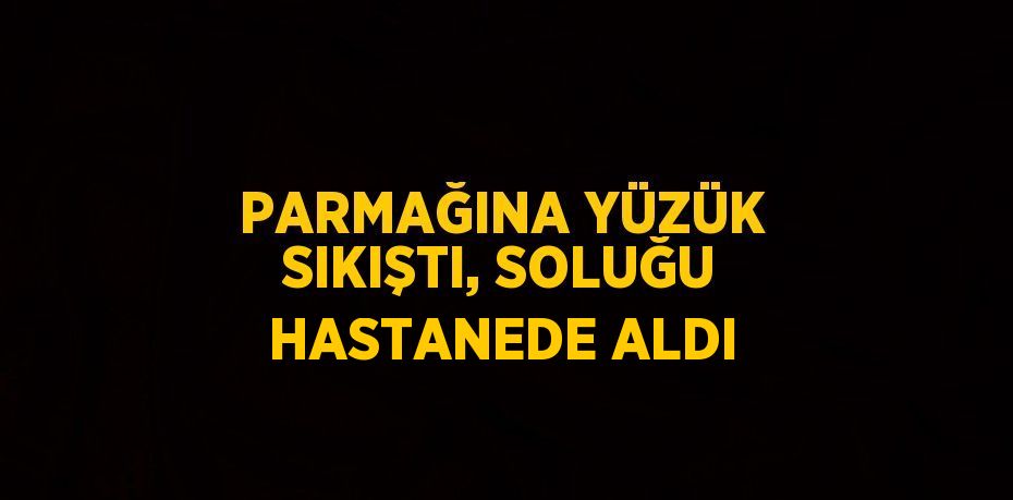 PARMAĞINA YÜZÜK SIKIŞTI, SOLUĞU HASTANEDE ALDI