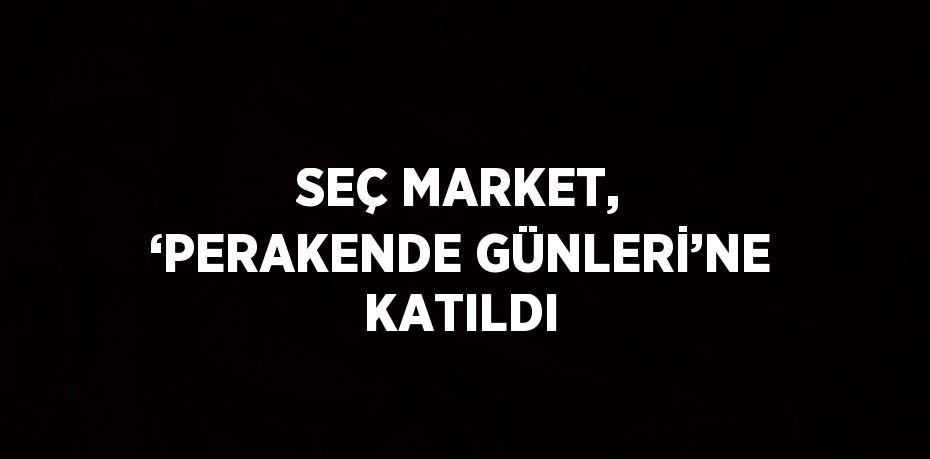 SEÇ MARKET, ‘PERAKENDE GÜNLERİ’NE KATILDI