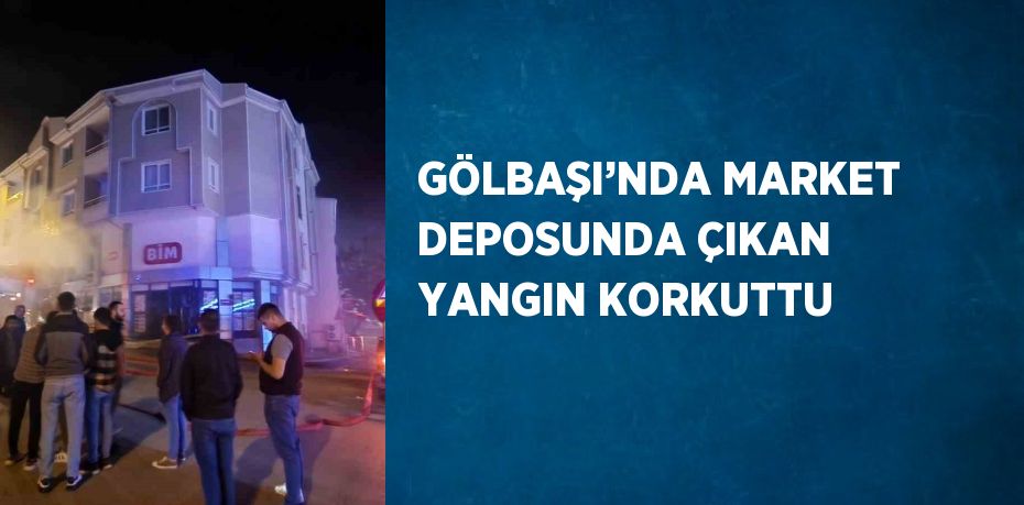 GÖLBAŞI’NDA MARKET DEPOSUNDA ÇIKAN YANGIN KORKUTTU