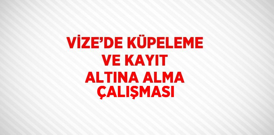 VİZE’DE KÜPELEME VE KAYIT ALTINA ALMA ÇALIŞMASI