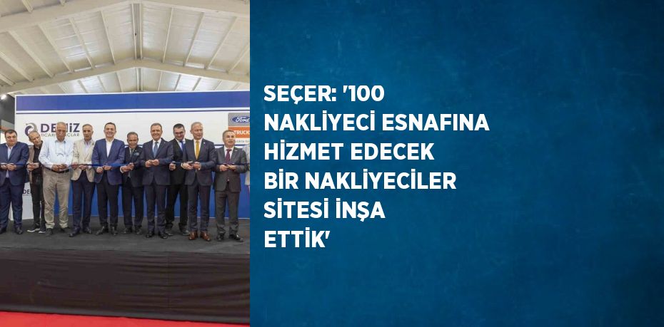 SEÇER: '100 NAKLİYECİ ESNAFINA HİZMET EDECEK BİR NAKLİYECİLER SİTESİ İNŞA ETTİK'