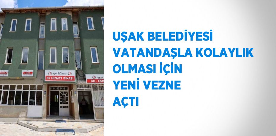 UŞAK BELEDİYESİ VATANDAŞLA KOLAYLIK OLMASI İÇİN YENİ VEZNE AÇTI