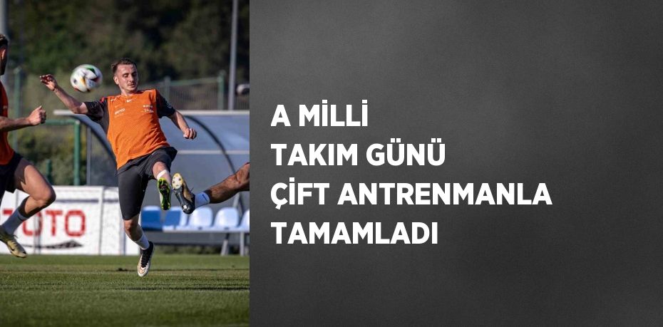 A MİLLİ TAKIM GÜNÜ ÇİFT ANTRENMANLA TAMAMLADI