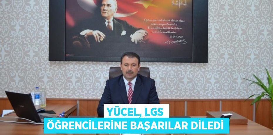 YÜCEL, LGS ÖĞRENCİLERİNE BAŞARILAR DİLEDİ