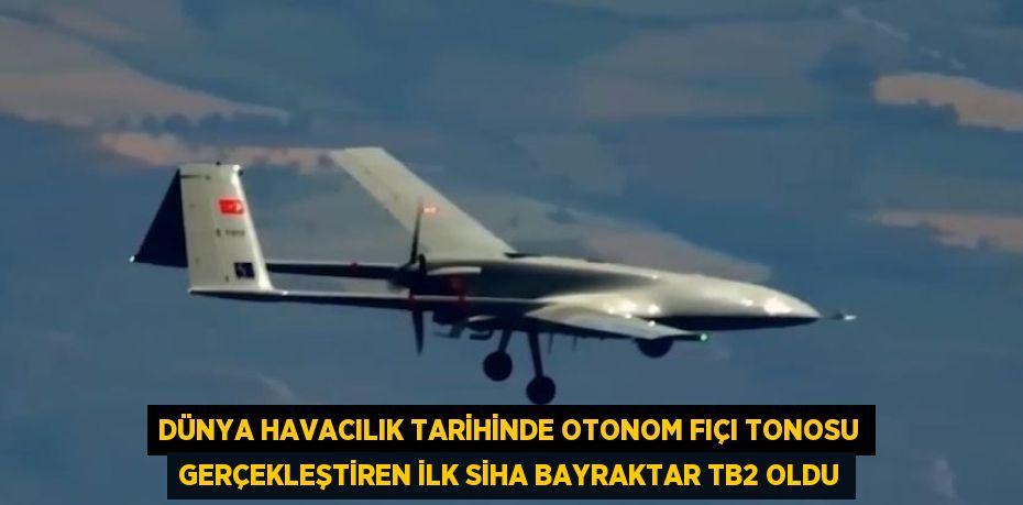 DÜNYA HAVACILIK TARİHİNDE OTONOM FIÇI TONOSU GERÇEKLEŞTİREN İLK SİHA BAYRAKTAR TB2 OLDU