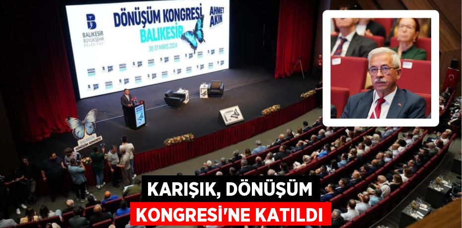 KARIŞIK, DÖNÜŞÜM KONGRESİ’NE KATILDI