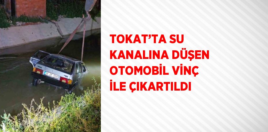 TOKAT’TA SU KANALINA DÜŞEN OTOMOBİL VİNÇ İLE ÇIKARTILDI