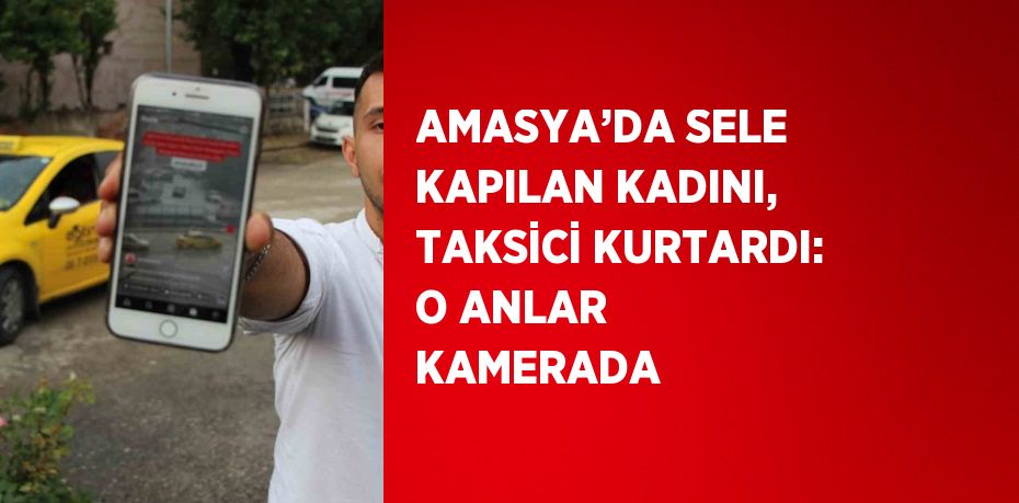 AMASYA’DA SELE KAPILAN KADINI, TAKSİCİ KURTARDI: O ANLAR KAMERADA