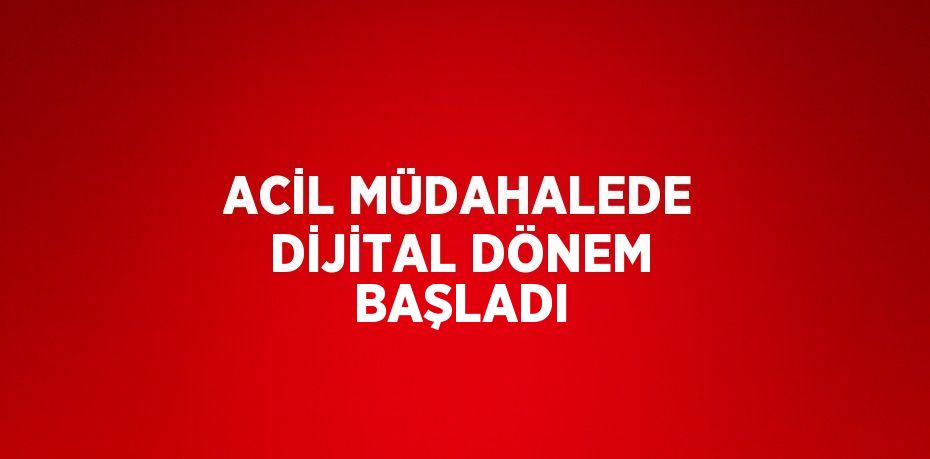 ACİL MÜDAHALEDE DİJİTAL DÖNEM BAŞLADI