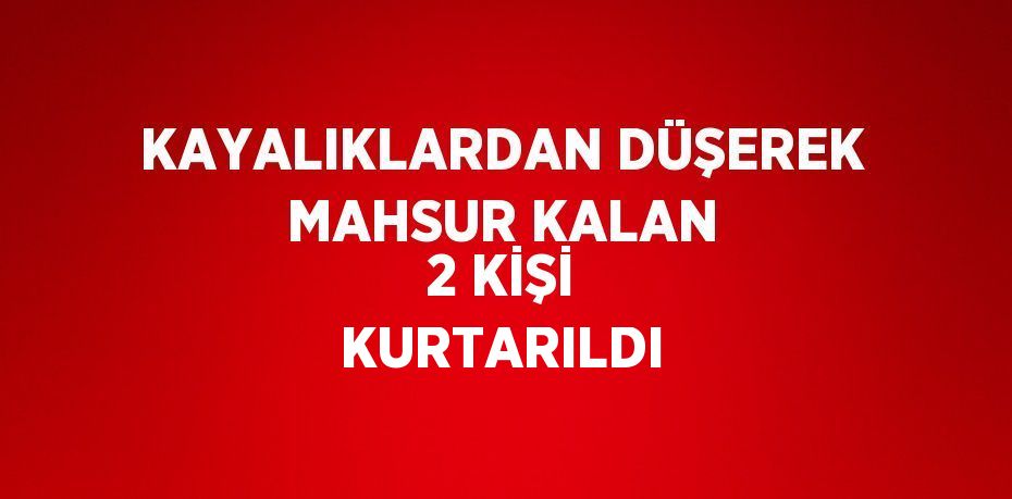 KAYALIKLARDAN DÜŞEREK MAHSUR KALAN 2 KİŞİ KURTARILDI