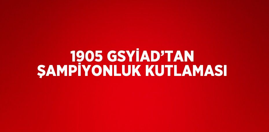 1905 GSYİAD’TAN ŞAMPİYONLUK KUTLAMASI