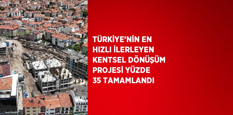 TÜRKİYE’NİN EN HIZLI İLERLEYEN KENTSEL DÖNÜŞÜM PROJESİ YÜZDE 35 TAMAMLANDI