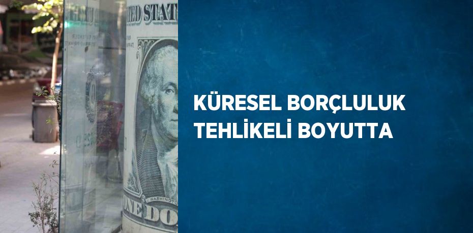 KÜRESEL BORÇLULUK TEHLİKELİ BOYUTTA