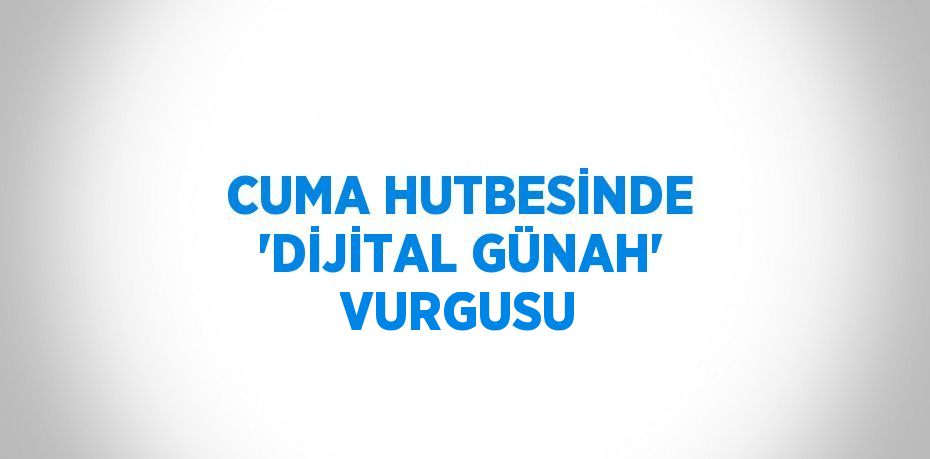 CUMA HUTBESİNDE 'DİJİTAL GÜNAH' VURGUSU