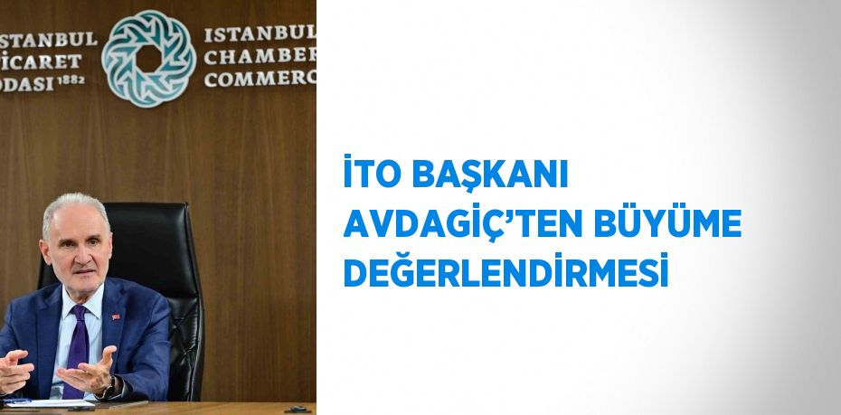 İTO BAŞKANI AVDAGİÇ’TEN BÜYÜME DEĞERLENDİRMESİ