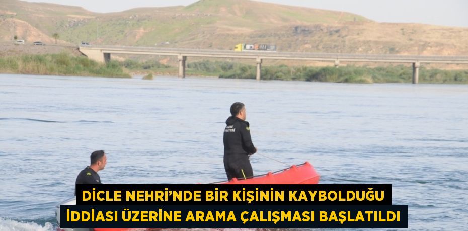 DİCLE NEHRİ’NDE BİR KİŞİNİN KAYBOLDUĞU İDDİASI ÜZERİNE ARAMA ÇALIŞMASI BAŞLATILDI